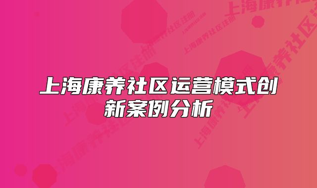 上海康养社区运营模式创新案例分析