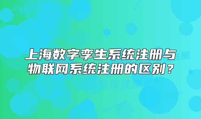 上海数字孪生系统注册与物联网系统注册的区别？
