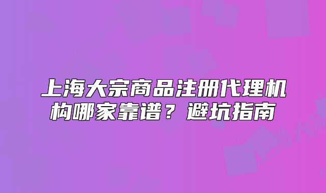 上海大宗商品注册代理机构哪家靠谱？避坑指南