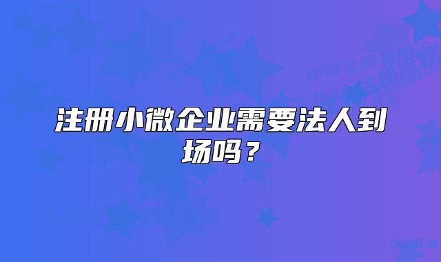 注册小微企业需要法人到场吗?