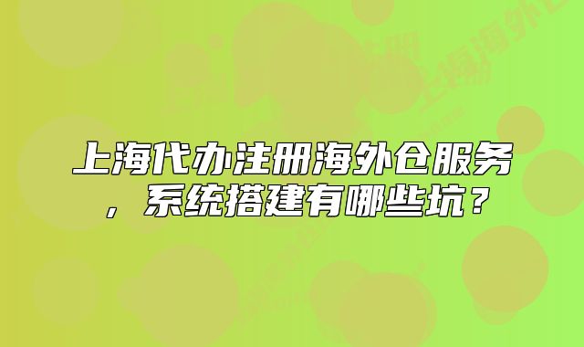 上海代办注册海外仓服务,系统搭建有哪些坑?
