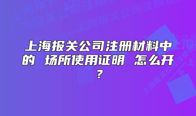 上海报关公司注册材料中的 场所使用证明 怎么开?