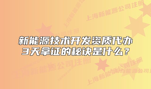 新能源技术开发资质代办3天拿证的秘诀是什么?