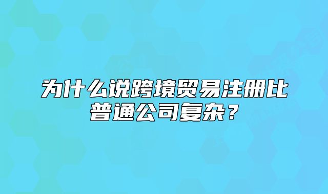 为什么说跨境贸易注册比普通公司复杂？