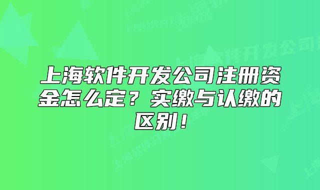 上海软件开发公司注册资金怎么定?实缴与认缴的区别!