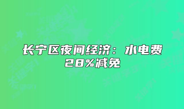 长宁区夜间经济:水电费28%减免