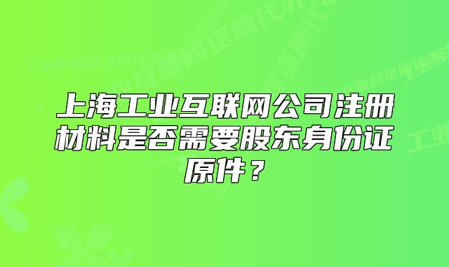 上海工业互联网公司注册材料是否需要股东身份证原件？