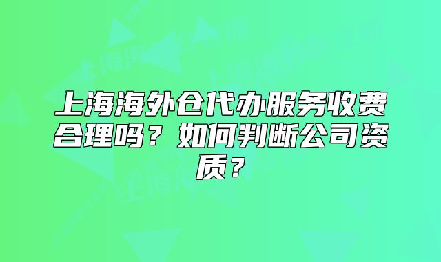 上海海外仓代办服务收费合理吗？如何判断公司资质？