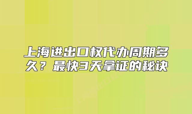 上海进出口权代办周期多久?最快3天拿证的秘诀
