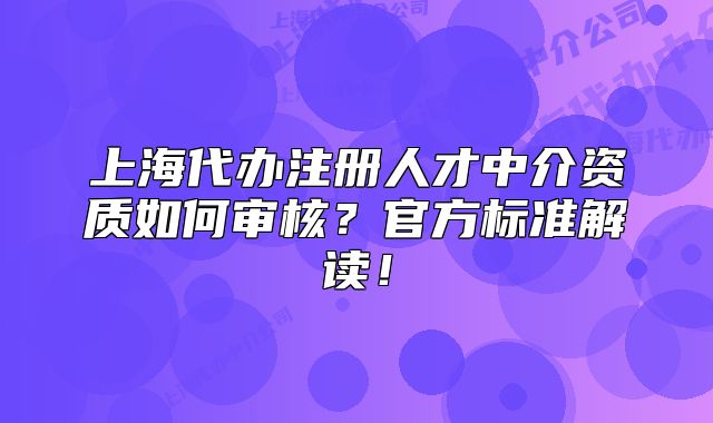 上海代办注册人才中介资质如何审核?官方标准解读!