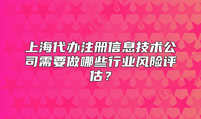 上海代办注册信息技术公司需要做哪些行业风险评估?