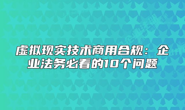虚拟现实技术商用合规:企业法务必看的10个问题