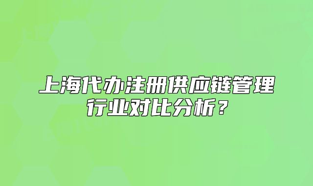 上海代办注册供应链管理行业对比分析？