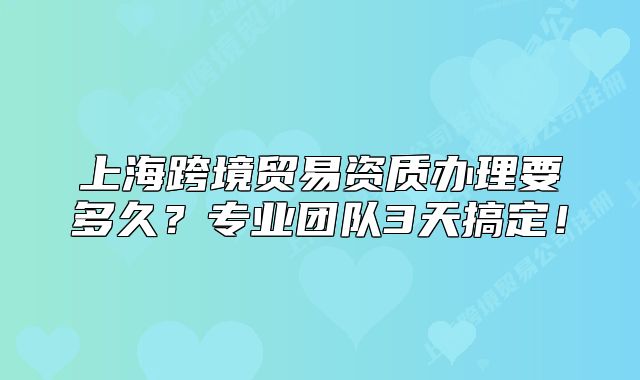 上海跨境贸易资质办理要多久?专业团队3天搞定!