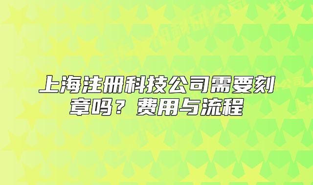 上海注册科技公司需要刻章吗?费用与流程