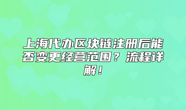 上海代办区块链注册后能否变更经营范围?流程详解!