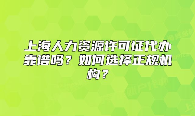 上海人力资源许可证代办靠谱吗?如何选择正规机构?