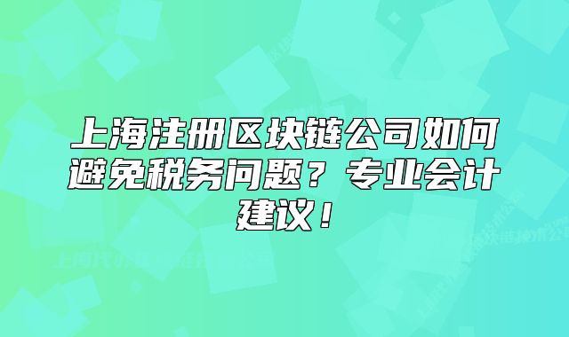 上海注册区块链公司如何避免税务问题？专业会计建议！