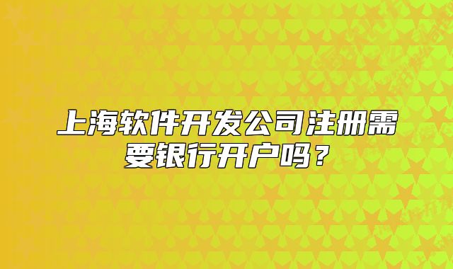 上海软件开发公司注册需要银行开户吗?
