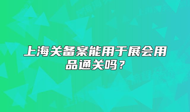 上海关备案能用于展会用品通关吗？
