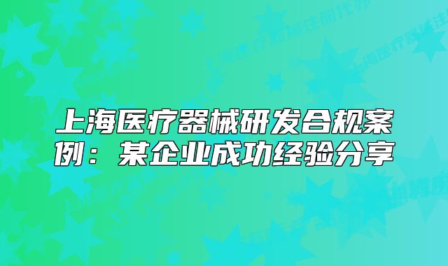 上海医疗器械研发合规案例：某企业成功经验分享