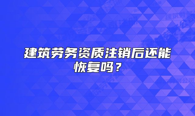 建筑劳务资质注销后还能恢复吗?