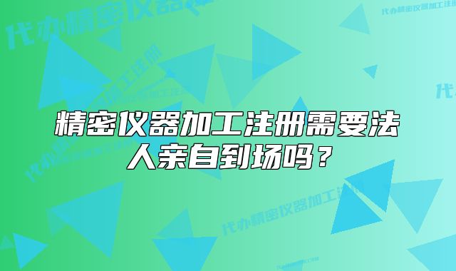精密仪器加工注册需要法人亲自到场吗?