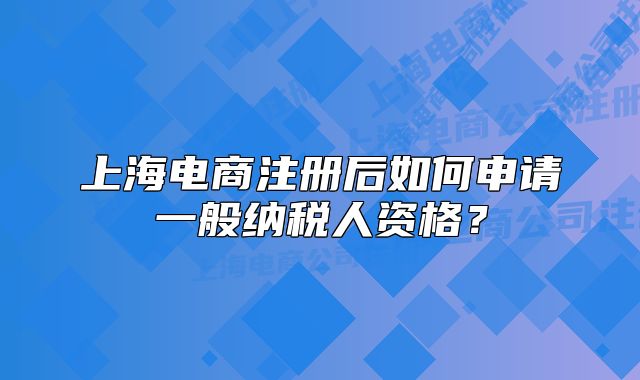 上海电商注册后如何申请一般纳税人资格?