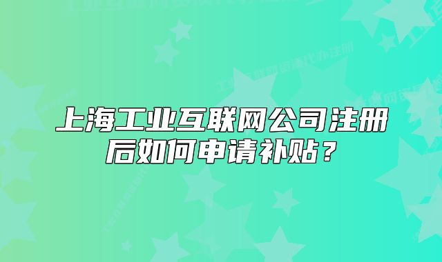 上海工业互联网公司注册后如何申请补贴?