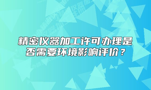 精密仪器加工许可办理是否需要环境影响评价？