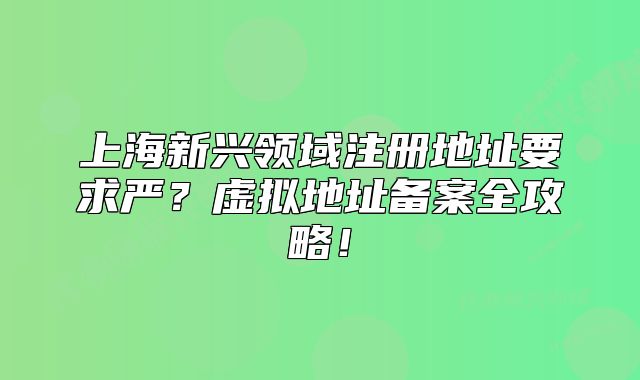 上海新兴领域注册地址要求严?虚拟地址备案全攻略!