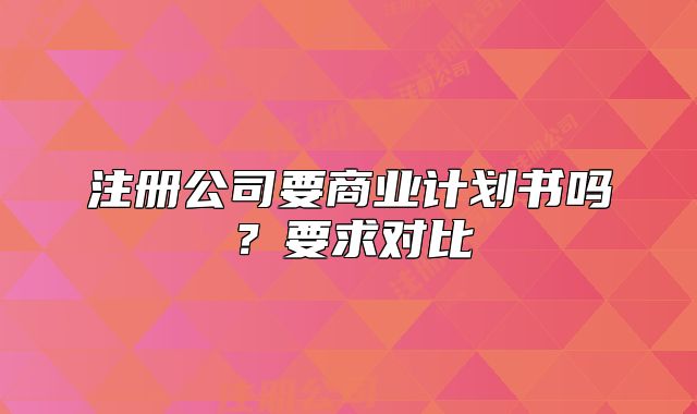 注册公司要商业计划书吗?要求对比