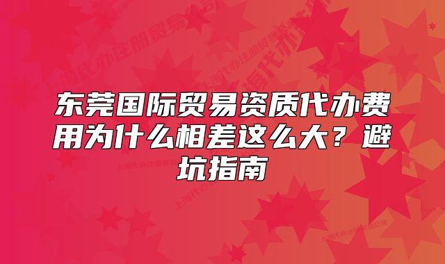 东莞国际贸易资质代办费用为什么相差这么大?避坑指南