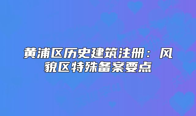 黄浦区历史建筑注册:风貌区特殊备案要点