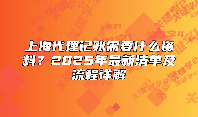 上海代理记账需要什么资料?2025年最新清单及流程详解