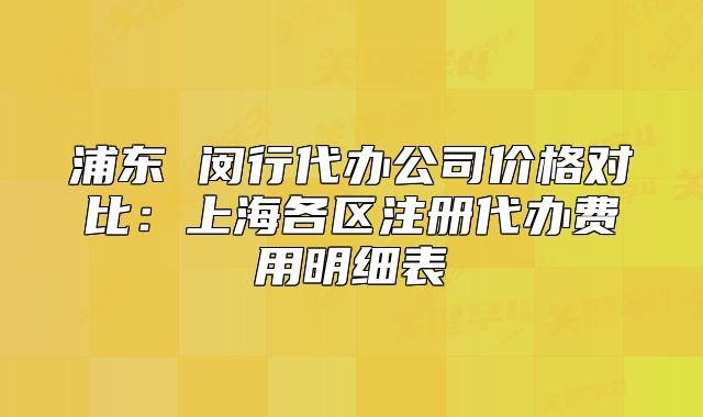 浦东 闵行代办公司价格对比:上海各区注册代办费用明细表