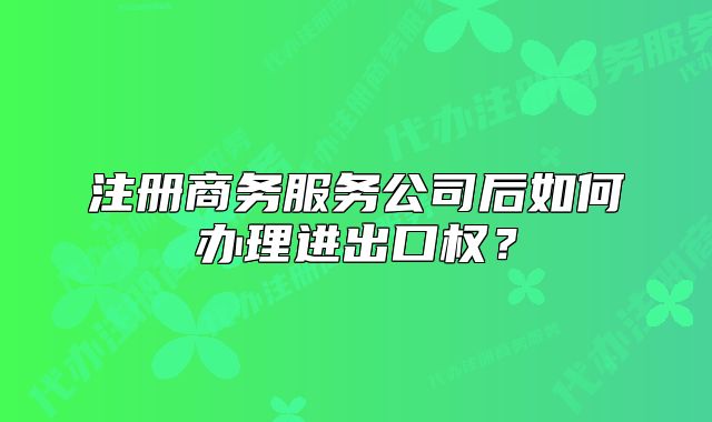 注册商务服务公司后如何办理进出口权?