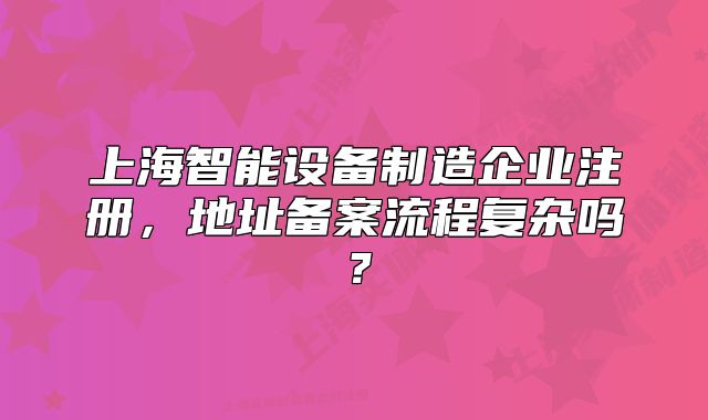 上海智能设备制造企业注册，地址备案流程复杂吗？