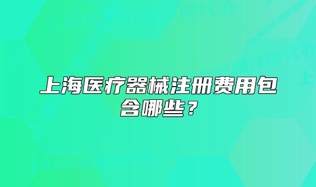 上海医疗器械注册费用包含哪些?