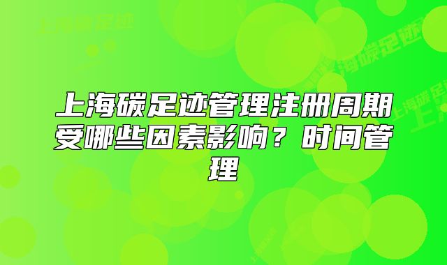 上海碳足迹管理注册周期受哪些因素影响?时间管理