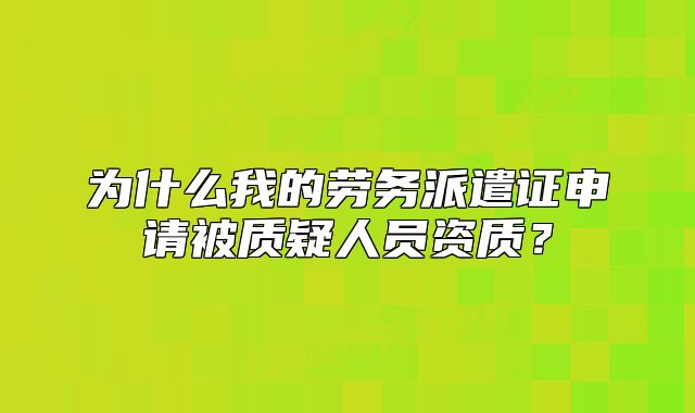 为什么我的劳务派遣证申请被质疑人员资质?