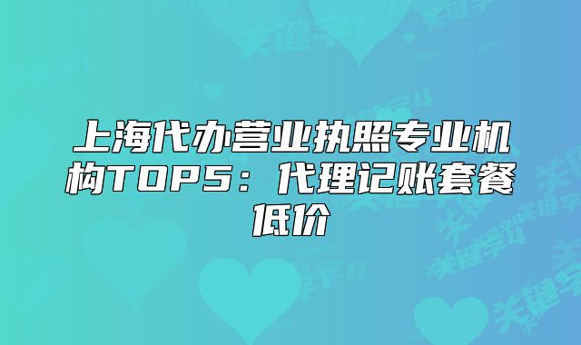 上海代办营业执照专业机构TOP5:代理记账套餐低价