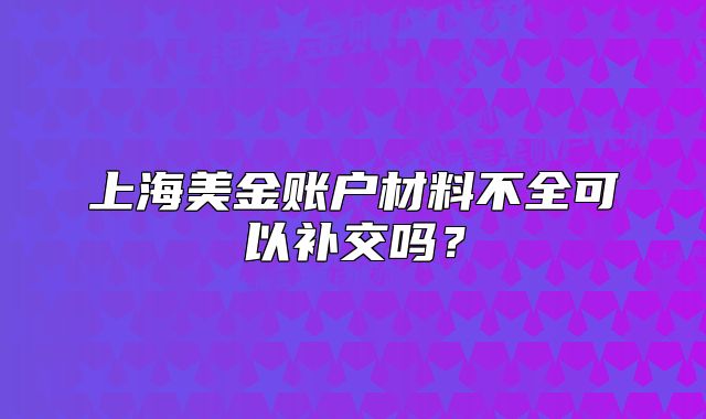 上海美金账户材料不全可以补交吗？
