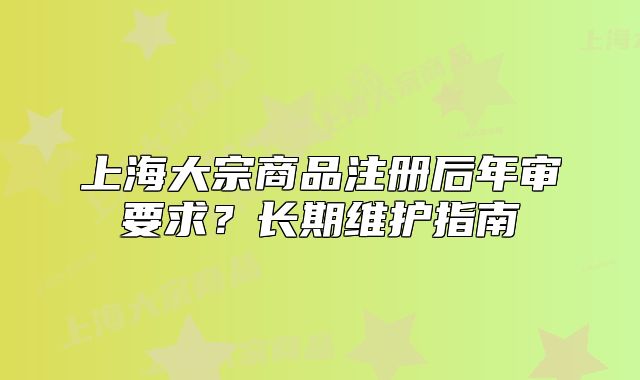 上海大宗商品注册后年审要求?长期维护指南