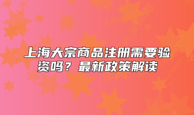 上海大宗商品注册需要验资吗?最新政策解读