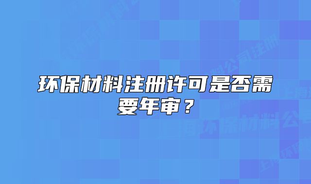 环保材料注册许可是否需要年审?