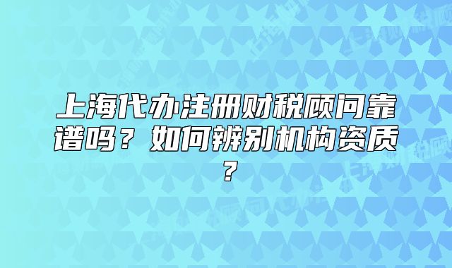 上海代办注册财税顾问靠谱吗？如何辨别机构资质？