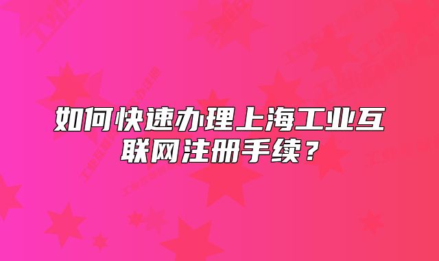 如何快速办理上海工业互联网注册手续？