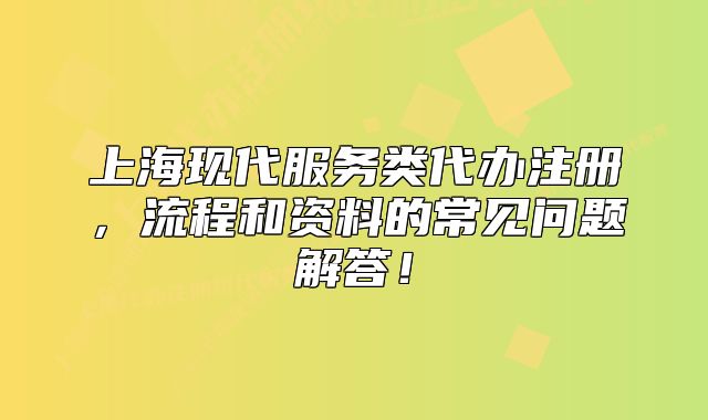 上海现代服务类代办注册,流程和资料的常见问题解答!