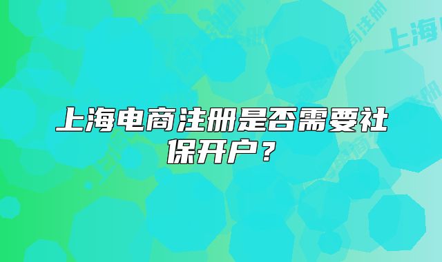 上海电商注册是否需要社保开户?